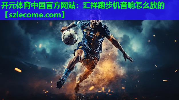 开元体育中国官方网站：汇祥跑步机音响怎么放的