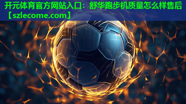 开元体育官方网站入口：舒华跑步机质量怎么样售后