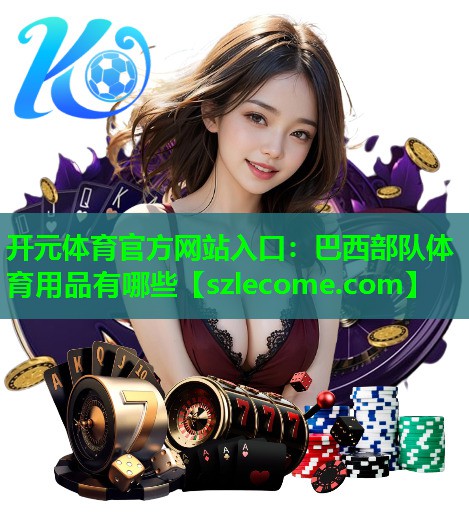 <strong>开元体育官方网站入口：巴西部队体育用品有哪些</strong>