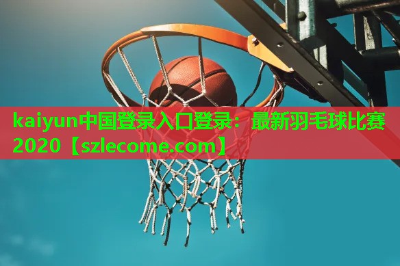 kaiyun中国登录入口登录：最新羽毛球比赛2020