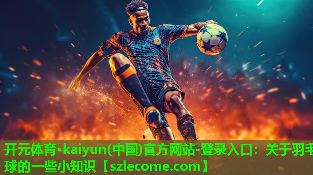 开元体育·kaiyun(中国)官方网站-登录入口：关于羽毛球的一些小知识