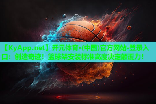 创造奇迹！篮球架安装标准高度决定颠覆力！