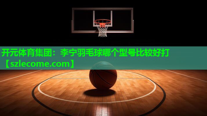 李宁羽毛球哪个型号比较好打