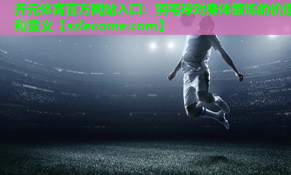 羽毛球对身体锻炼的价值和意义