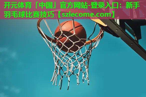 新手羽毛球比赛技巧