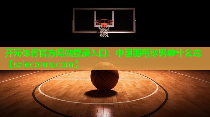 中国羽毛球男单什么龙