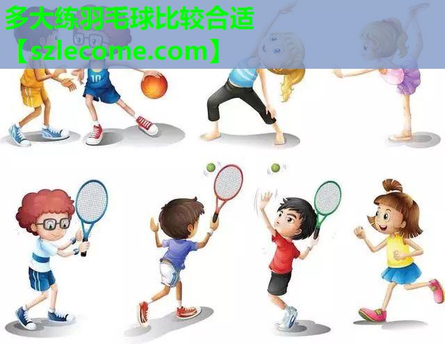 多大练羽毛球比较合适