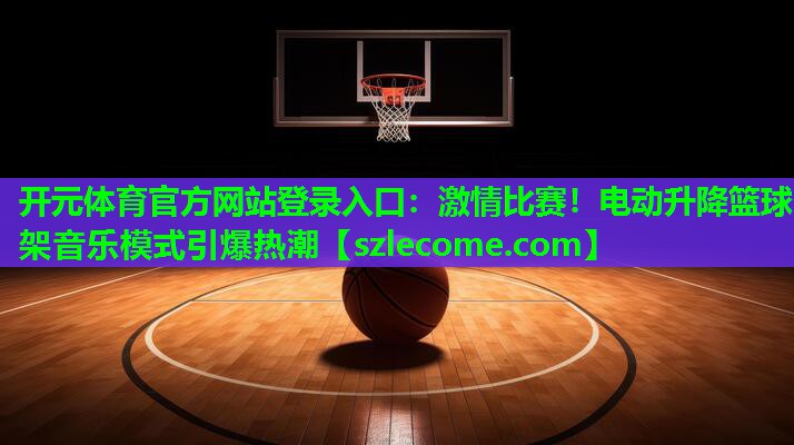 激情比赛！电动升降篮球架音乐模式引爆热潮