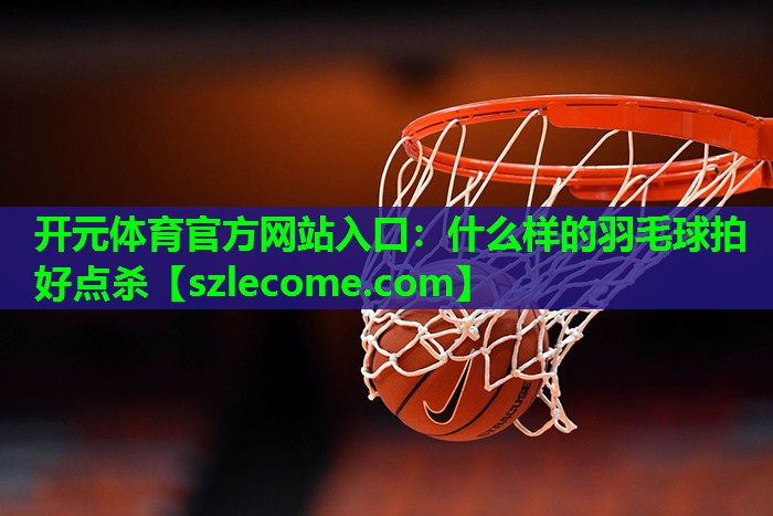 什么样的羽毛球拍好点杀